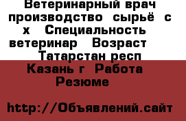 Ветеринарный врач,производство, сырьё, с/х › Специальность ­ ветеринар › Возраст ­ 52 - Татарстан респ., Казань г. Работа » Резюме   